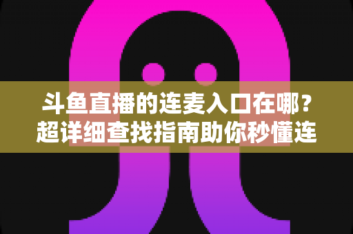 斗鱼直播的连麦入口在哪？超详细查找指南助你秒懂连麦功能，轻松开启高人气互动直播