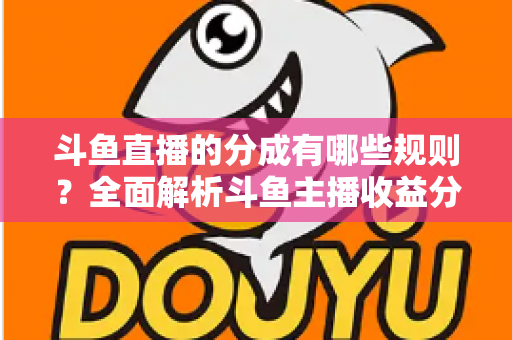斗鱼直播的分成有哪些规则?全面解析斗鱼主播收益分成机制与提现细节 斗鱼直播的分成有哪些规则?全面解析斗鱼主播收益分成机制与提现细节