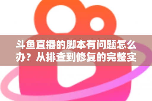 斗鱼直播的脚本有问题怎么办？从排查到修复的完整实战指南