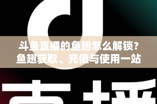斗鱼直播的鱼翅怎么解锁？鱼翅获取、充值与使用一站式全攻略