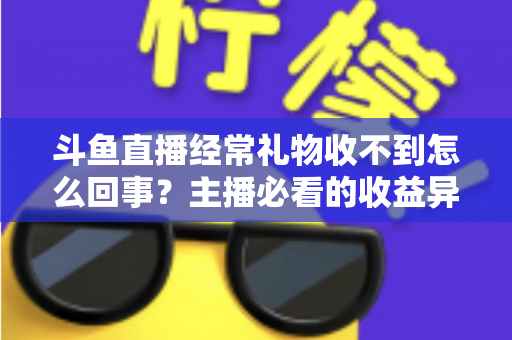 斗鱼直播经常礼物收不到怎么回事?主播必看的收益异常排查与解决全攻略 斗鱼直播经常礼物收不到怎么回事?主播必看的收益异常排查与解决全攻略