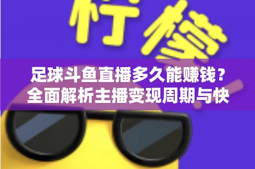 足球斗鱼直播多久能赚钱？全面解析主播变现周期与快速盈利实用攻略