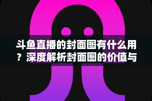 斗鱼直播的封面图有什么用?深度解析封面图的价值与优化技巧 斗鱼直播的封面图有什么用?深度解析封面图的价值与优化技巧