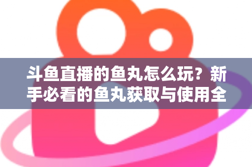 斗鱼直播的鱼丸怎么玩？新手必看的鱼丸获取与使用全攻略