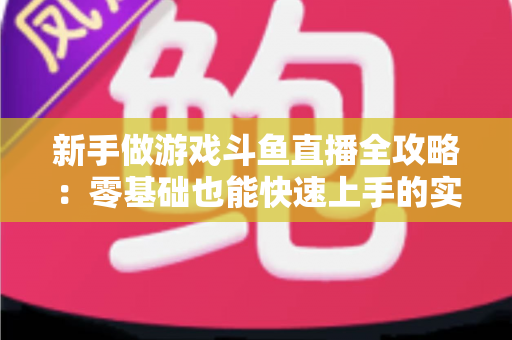 新手做游戏斗鱼直播全攻略：零基础也能快速上手的实战指南