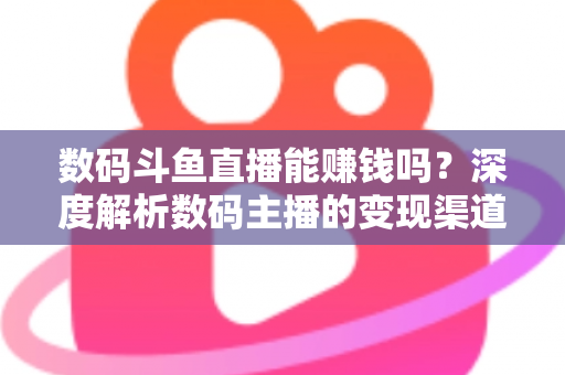 数码斗鱼直播能赚钱吗?深度解析数码主播的变现渠道与真实收入 数码斗鱼直播能赚钱吗?深度解析数码主播的变现渠道与真实收入