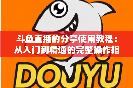斗鱼直播的分享使用教程：从入门到精通的完整操作指南与实用技巧