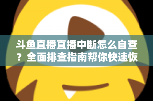 斗鱼直播直播中断怎么自查？全面排查指南帮你快速恢复直播