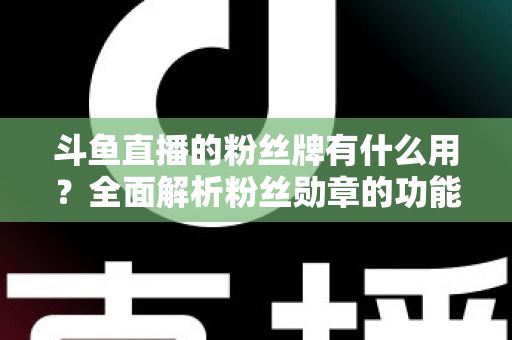 斗鱼直播的粉丝牌有什么用?全面解析粉丝勋章的功能、等级与隐藏价值 斗鱼直播的粉丝牌有什么用?全面解析粉丝勋章的功能、等级与隐藏价值