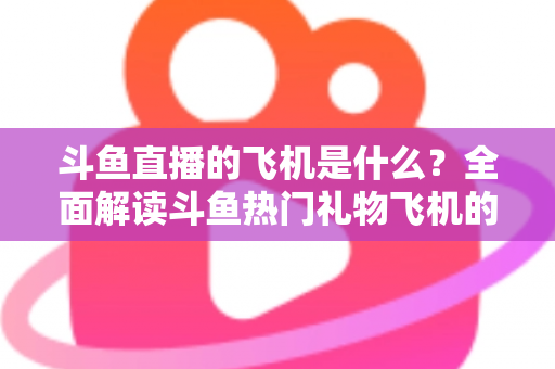 斗鱼直播的飞机是什么？全面解读斗鱼热门礼物飞机的价格、特效与送礼玩法