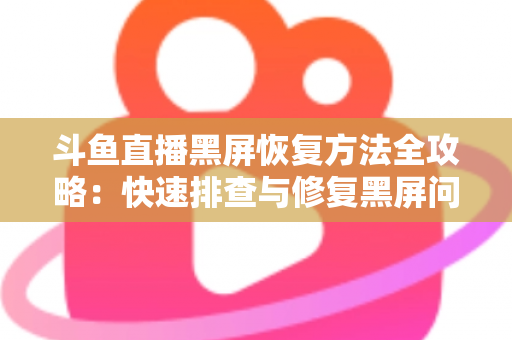 斗鱼直播黑屏恢复方法全攻略：快速排查与修复黑屏问题的实用指南