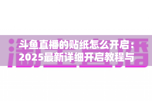 斗鱼直播的贴纸怎么开启：2025最新详细开启教程与使用指南