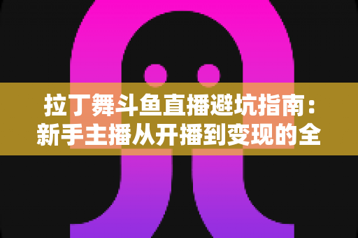 拉丁舞斗鱼直播避坑指南：新手主播从开播到变现的全程防雷手册