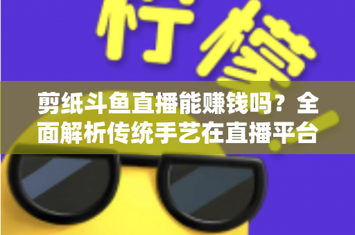 剪纸斗鱼直播能赚钱吗?全面解析传统手艺在直播平台的变现潜力与实战指南 剪纸斗鱼直播能赚钱吗?全面解析传统手艺在直播平台的变现潜力与实战指南