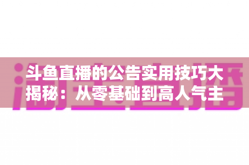 斗鱼直播的公告实用技巧大揭秘：从零基础到高人气主播的公告运营完全指南