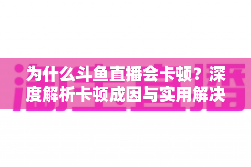 为什么斗鱼直播会卡顿？深度解析卡顿成因与实用解决方案全指南