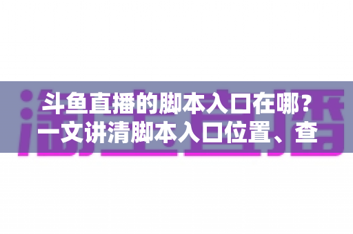 斗鱼直播的脚本入口在哪?一文讲清脚本入口位置、查找方法与合规使用指南 斗鱼直播的脚本入口在哪?一文讲清脚本入口位置、查找方法与合规使用指南