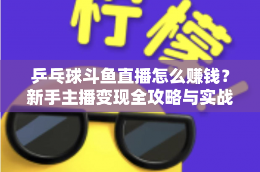 乒乓球斗鱼直播怎么赚钱?新手主播变现全攻略与实战指南 乒乓球斗鱼直播怎么赚钱?新手主播变现全攻略与实战指南