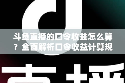 斗鱼直播的口令收益怎么算？全面解析口令收益计算规则、结算流程与提升技巧的实用指南