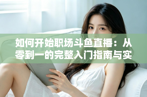 如何开始职场斗鱼直播:从零到一的完整入门指南与实战技巧 如何开始职场斗鱼直播:从零到一的完整入门指南与实战技巧