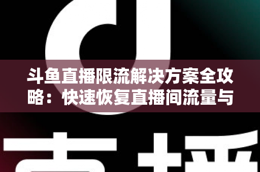 斗鱼直播限流解决方案全攻略：快速恢复直播间流量与人气的实用指南
