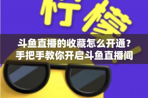 斗鱼直播的收藏怎么开通?手把手教你开启斗鱼直播间收藏功能的完整指南 斗鱼直播的收藏怎么开通?手把手教你开启斗鱼直播间收藏功能的完整指南