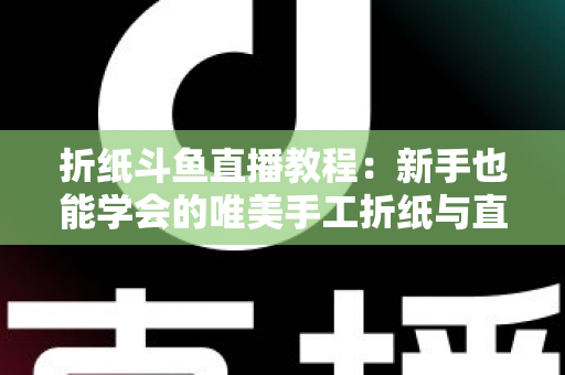 折纸斗鱼直播教程:新手也能学会的唯美手工折纸与直播运营全攻略 折纸斗鱼直播教程:新手也能学会的唯美手工折纸与直播运营全攻略