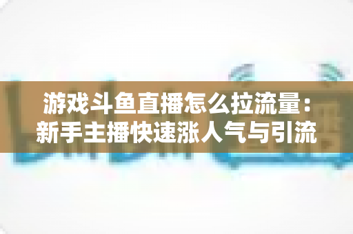 游戏斗鱼直播怎么拉流量:新手主播快速涨人气与引流实战全攻略 游戏斗鱼直播怎么拉流量:新手主播快速涨人气与引流实战全攻略