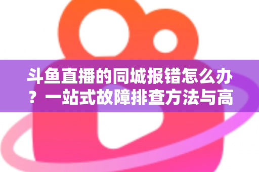 斗鱼直播的同城报错怎么办？一站式故障排查方法与高效解决技巧全解析