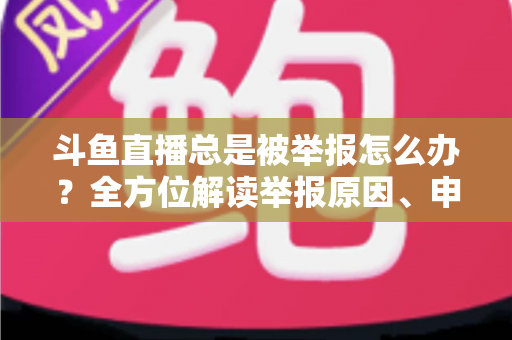 斗鱼直播总是被举报怎么办？全方位解读举报原因、申诉流程与预防技巧，让你安心直播不再恐慌
