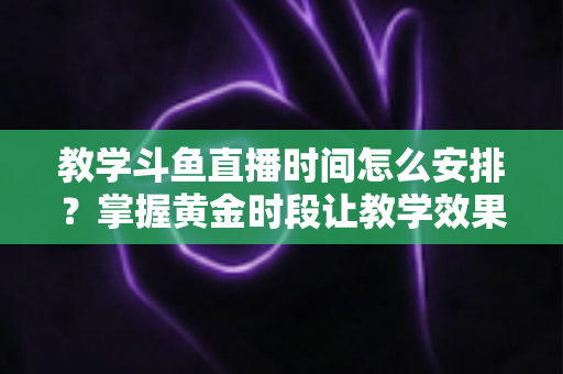 教学斗鱼直播时间怎么安排?掌握黄金时段让教学效果翻倍的完整指南 教学斗鱼直播时间怎么安排?掌握黄金时段让教学效果翻倍的完整指南