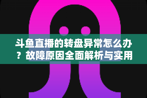 斗鱼直播的转盘异常怎么办?故障原因全面解析与实用解决方法一步到位 斗鱼直播的转盘异常怎么办?故障原因全面解析与实用解决方法一步到位