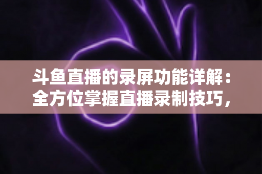 斗鱼直播的录屏功能详解:全方位掌握直播录制技巧,轻松留住精彩瞬间 斗鱼直播的录屏功能详解:全方位掌握直播录制技巧,轻松留住精彩瞬间