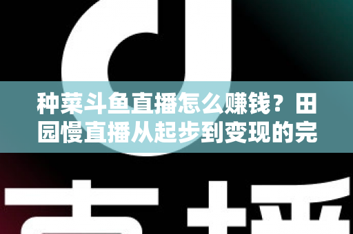 种菜斗鱼直播怎么赚钱？田园慢直播从起步到变现的完整实操攻略