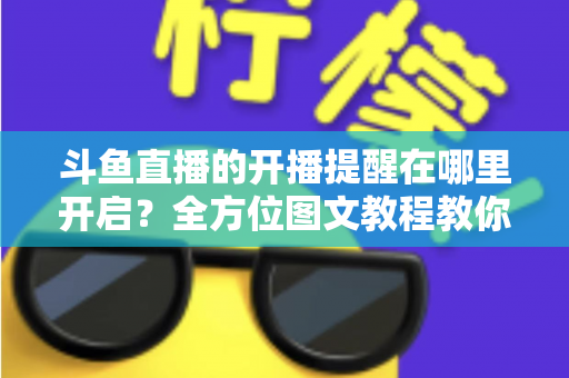 斗鱼直播的开播提醒在哪里开启？全方位图文教程教你不错过任何一场心仪主播的精彩直播