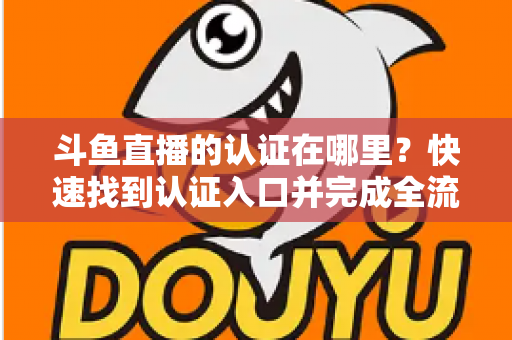 斗鱼直播的认证在哪里？快速找到认证入口并完成全流程申请的保姆级实用指南