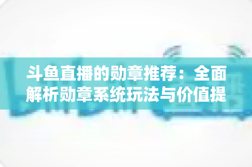 斗鱼直播的勋章推荐：全面解析勋章系统玩法与价值提升指南