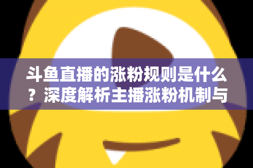 斗鱼直播的涨粉规则是什么？深度解析主播涨粉机制与实战涨粉攻略