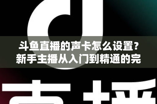 斗鱼直播的声卡怎么设置？新手主播从入门到精通的完整调试指南