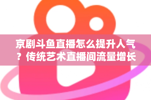 京剧斗鱼直播怎么提升人气？传统艺术直播间流量增长全攻略