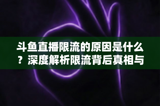 斗鱼直播限流的原因是什么？深度解析限流背后真相与实用解决方案