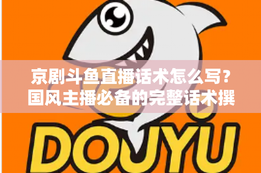 京剧斗鱼直播话术怎么写?国风主播必备的完整话术撰写指南与实战范例 京剧斗鱼直播话术怎么写?国风主播必备的完整话术撰写指南与实战范例