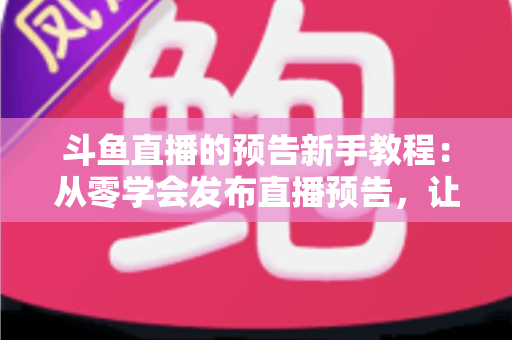 斗鱼直播的预告新手教程：从零学会发布直播预告，让直播间人气稳步增长