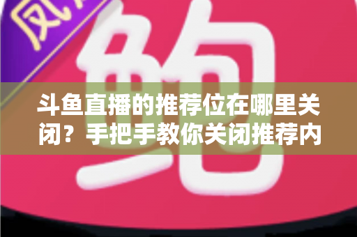 斗鱼直播的推荐位在哪里关闭？手把手教你关闭推荐内容，还你清爽浏览体验