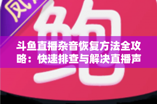 斗鱼直播杂音恢复方法全攻略：快速排查与解决直播声音异常的实用指南