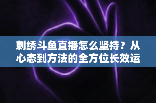 刺绣斗鱼直播怎么坚持?从心态到方法的全方位长效运营指南 刺绣斗鱼直播怎么坚持?从心态到方法的全方位长效运营指南