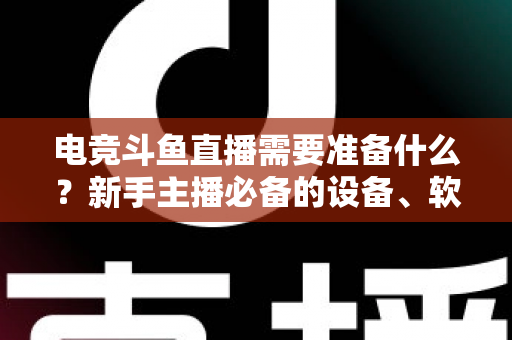 电竞斗鱼直播需要准备什么？新手主播必备的设备、软件与开播全攻略