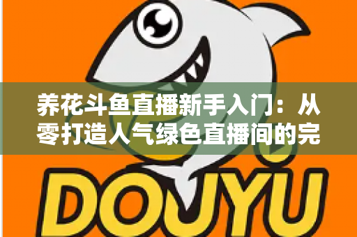 养花斗鱼直播新手入门：从零打造人气绿色直播间的完整指南