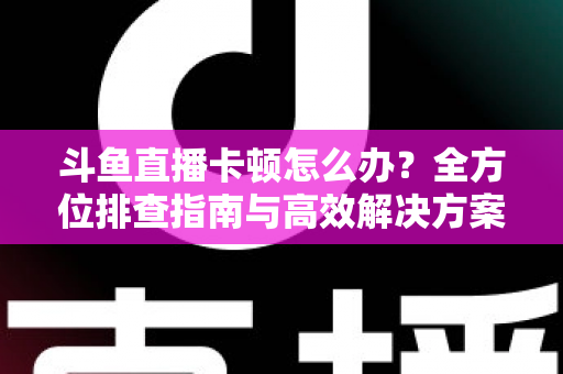斗鱼直播卡顿怎么办?全方位排查指南与高效解决方案大公开 斗鱼直播卡顿怎么办?全方位排查指南与高效解决方案大公开