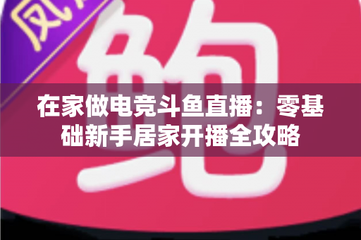 在家做电竞斗鱼直播:零基础新手居家开播全攻略 在家做电竞斗鱼直播:零基础新手居家开播全攻略
